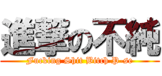 進撃の不純 (Fucking Shit Bitch P-se)