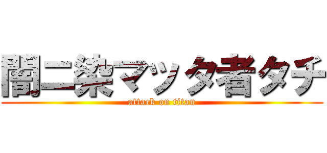 闇ニ染マッタ者タチ (attack on titan)