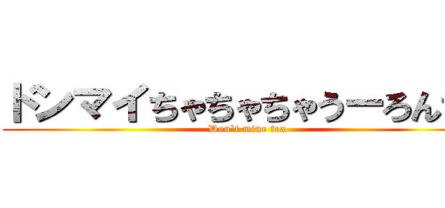 ドンマイちゃちゃちゃうーろんちゃ (Don`t mine tea)