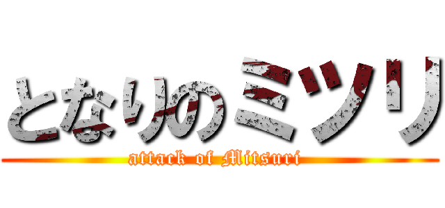 となりのミツリ (attack of Mitsuri )