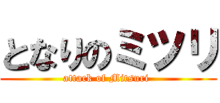 となりのミツリ (attack of Mitsuri )