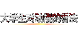 大学生对动漫的看法 ()