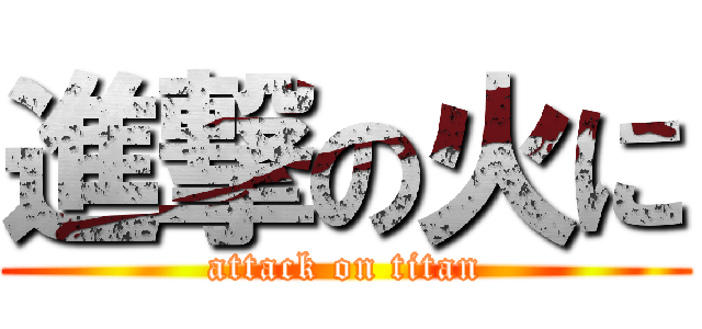 進撃の火に (attack on titan)