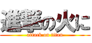 進撃の火に (attack on titan)