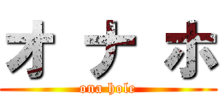 オ ナ ホ (ona hole)