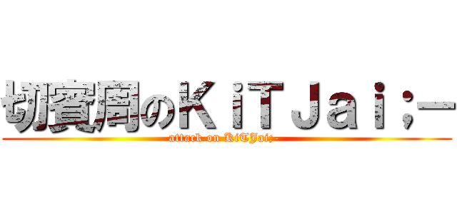 切賓周のＫｉＴＪａｉ；－ (attack on KiTJai;- )