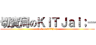 切賓周のＫｉＴＪａｉ；－ (attack on KiTJai;- )