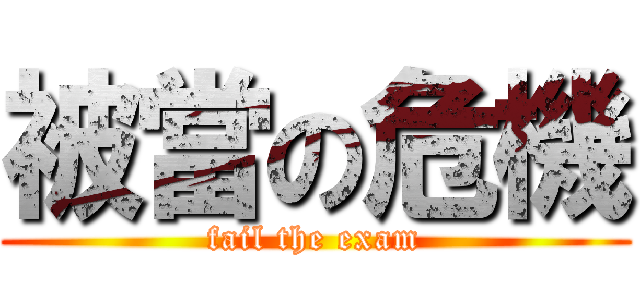 被當の危機 (fail the exam)