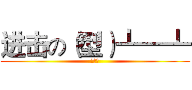 进击の（型）┻━┻ (自家用)