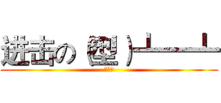 进击の（型）┻━┻ (自家用)