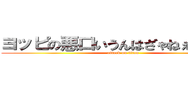 ヨッピの悪口いうんはざゃねぇ（僕は） (attack on titan)