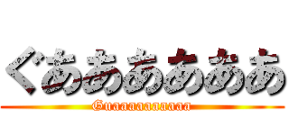 ぐああああああ (Guaaaaaaaaaa)