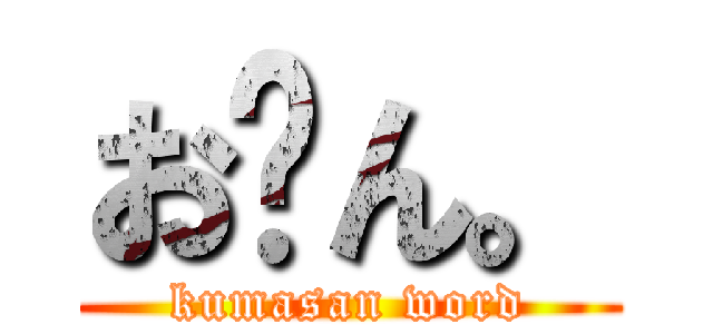 お〜ん。 (kumasan word)