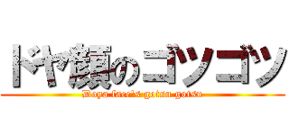 ドヤ顔のゴツゴツ (Doya face's gotsu gotsu)