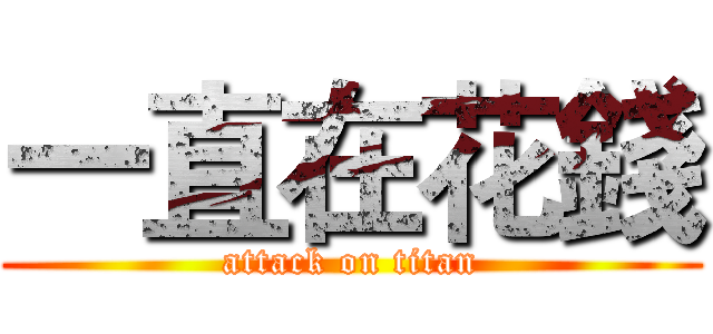 一直在花錢 (attack on titan)