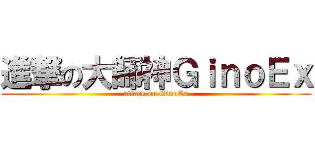 進撃の大師神ＧｉｎｏＥｘ (attack on GinoEx)