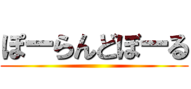 ぽーらんどぼーる ()