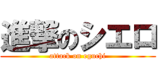 進撃のシエロ (attack on eguchi)