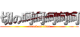 切の呵呵呵呵呵 (attack on titan)
