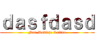 ｄａｓｆｄａｓｄ (Fan-Doblaje Latino)
