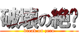 破壊の絶璐 (break on zero)