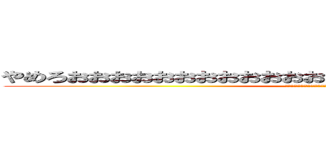 やめろおおおおおおおおおおおおおおおおおおおおおおおおおおっ (やめてくれーーーーーーーーーーーーーーーーっ)