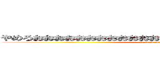 やめろおおおおおおおおおおおおおおおおおおおおおおおおおおっ (やめてくれーーーーーーーーーーーーーーーーっ)