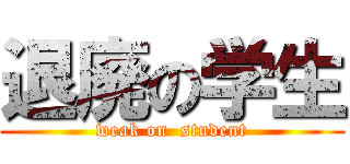 退廃の学生 (weak on  student)