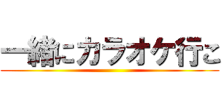 一緒にカラオケ行こ ()