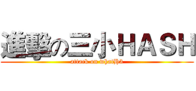 進擊の三小ＨＡＳＨ (attack on whatH3)