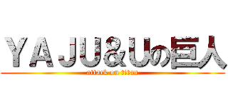 ＹＡＪＵ＆Ｕの巨人 (attack on titan)