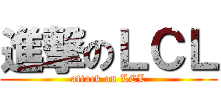 進撃のＬＣＬ (attack on LCL)