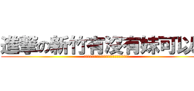 進撃の新竹有沒有妹可以虧 (!!!!!!!!!!!!!!!!!!!!!!!!!)