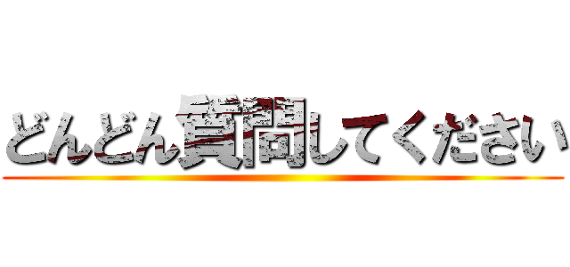 どんどん質問してください ()