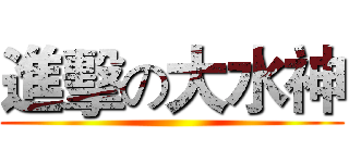 進擊の大水神 ()
