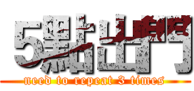 ５點出門 (need to repeat 3 times)