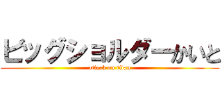 ビッグショルダーかいと (attack on titan)