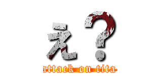 え？ (attack on tita)