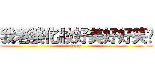 我老婆化妝好美好好笑喔 (happy )