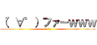 （°∀°）ファーｗｗｗ ((ー_ー;))