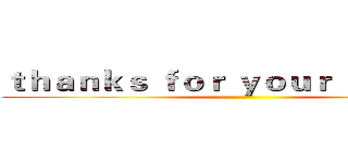 ｔｈａｎｋｓ ｆｏｒ ｙｏｕｒ ｔｉｍｅ！！ ()