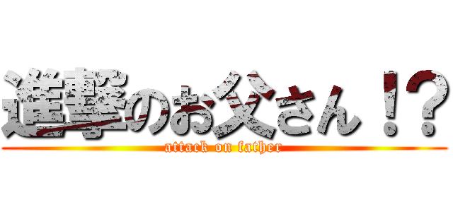 進撃のお父さん！？ (attack on father)