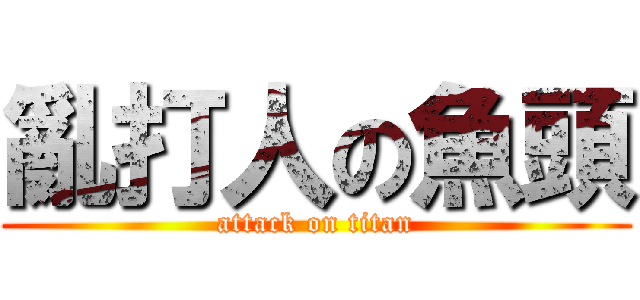 亂打人の魚頭 (attack on titan)
