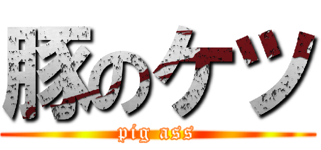 豚のケツ (pig ass)