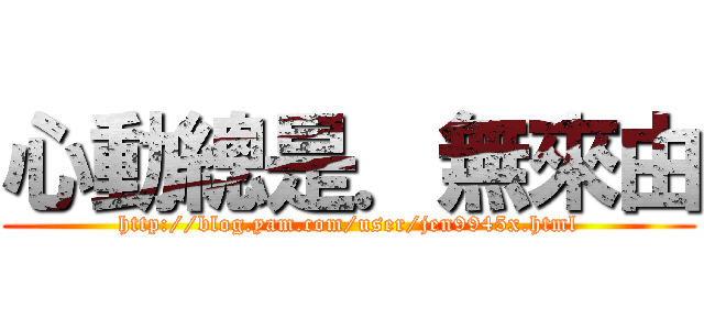 心動總是．無來由 (http://blog.yam.com/user/jen9945x.html)