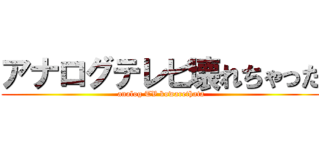 アナログテレビ壊れちゃった (analog TV kowarethata)