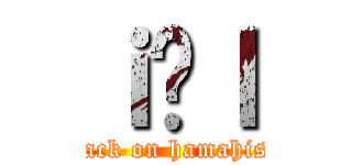 ｉ̕ｌ (attack on hamahishi)