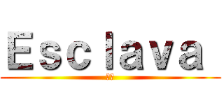 Ｅｓｃｌａｖａ  (奴隷)