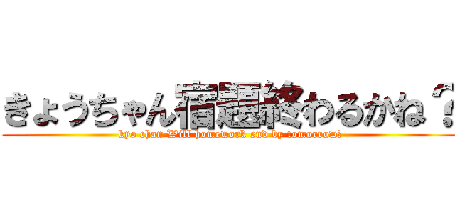 きょうちゃん宿題終わるかね？ (kyo chan Will homework end by tomorrow?)