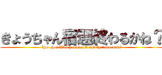 きょうちゃん宿題終わるかね？ (kyo chan Will homework end by tomorrow?)